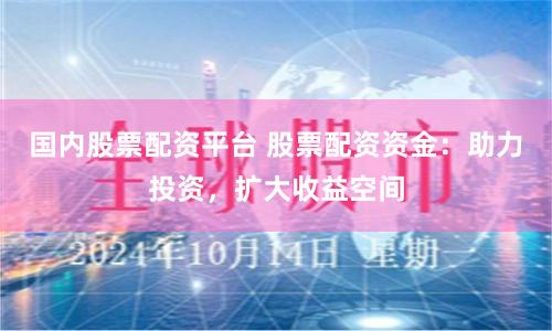 国内股票配资平台 股票配资资金：助力投资，扩大收益空间
