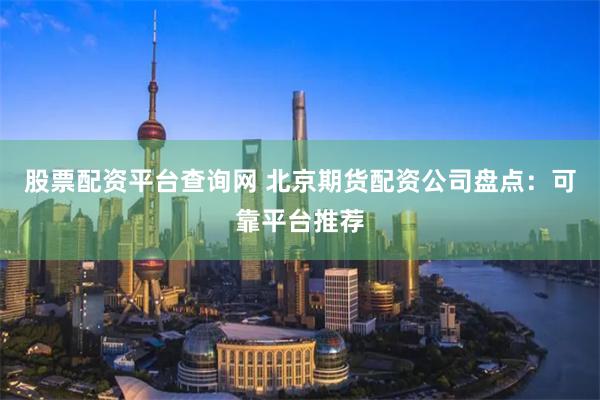 股票配资平台查询网 北京期货配资公司盘点：可靠平台推荐