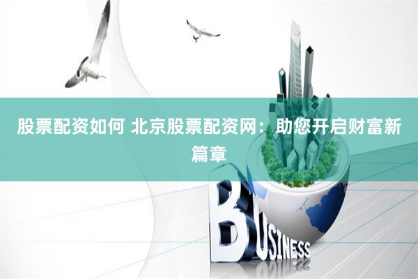 股票配资如何 北京股票配资网：助您开启财富新篇章