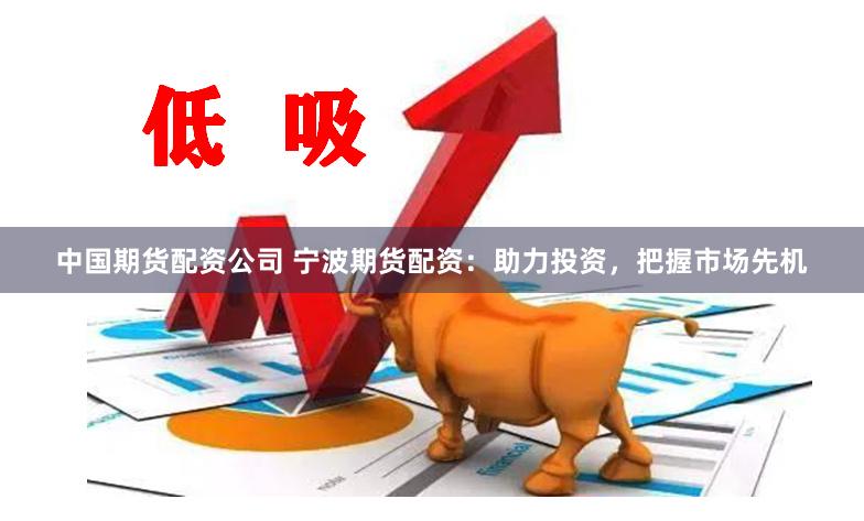 中国期货配资公司 宁波期货配资：助力投资，把握市场先机