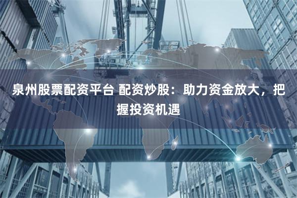 泉州股票配资平台 配资炒股：助力资金放大，把握投资机遇
