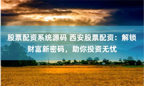 股票配资系统源码 西安股票配资：解锁财富新密码，助你投资无忧
