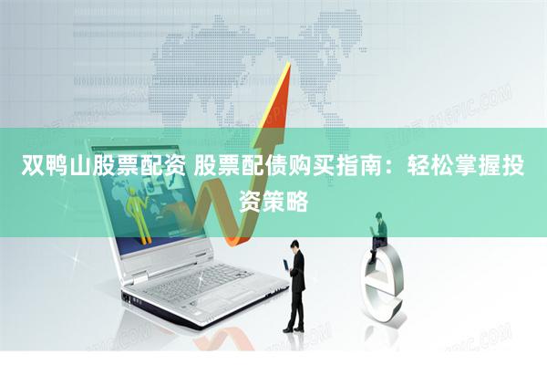 双鸭山股票配资 股票配债购买指南：轻松掌握投资策略