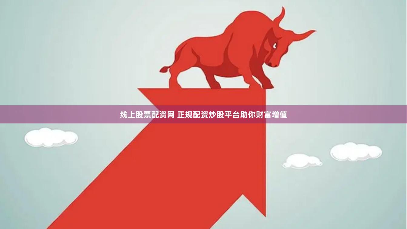 线上股票配资网 正规配资炒股平台助你财富增值