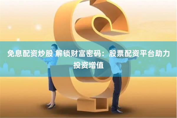 免息配资炒股 解锁财富密码：股票配资平台助力投资增值
