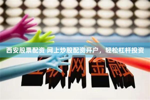 西安股票配资 网上炒股配资开户，轻松杠杆投资