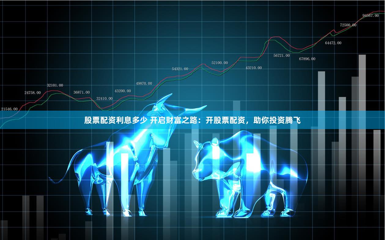 股票配资利息多少 开启财富之路：开股票配资，助你投资腾飞