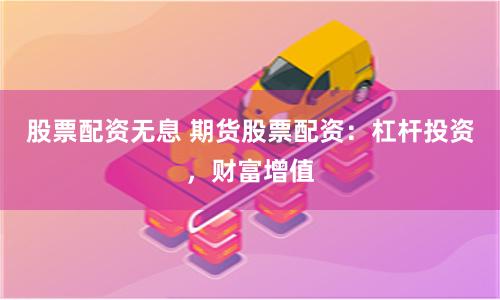股票配资无息 期货股票配资：杠杆投资，财富增值