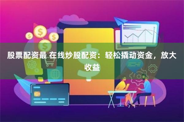 股票配资最 在线炒股配资：轻松撬动资金，放大收益