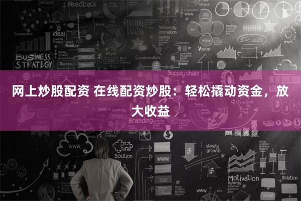 网上炒股配资 在线配资炒股：轻松撬动资金，放大收益