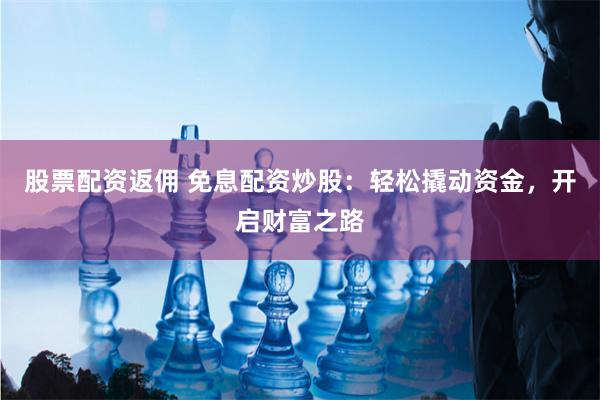 股票配资返佣 免息配资炒股：轻松撬动资金，开启财富之路