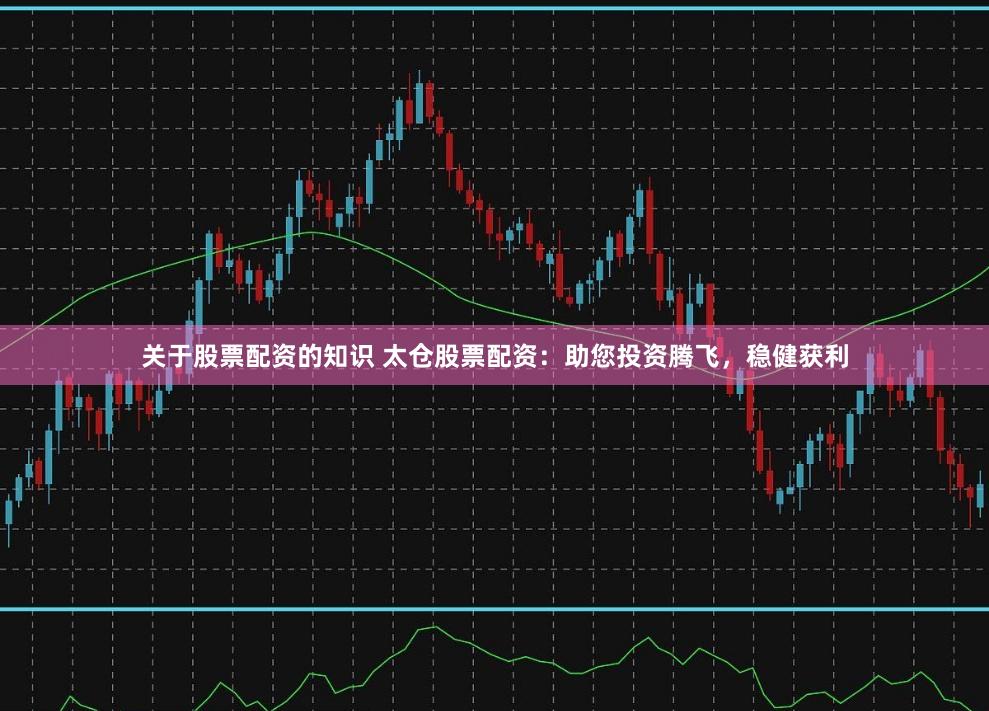 关于股票配资的知识 太仓股票配资：助您投资腾飞，稳健获利