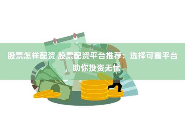 股票怎样配资 股票配资平台推荐：选择可靠平台，助你投资无忧