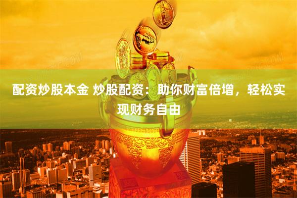 配资炒股本金 炒股配资：助你财富倍增，轻松实现财务自由