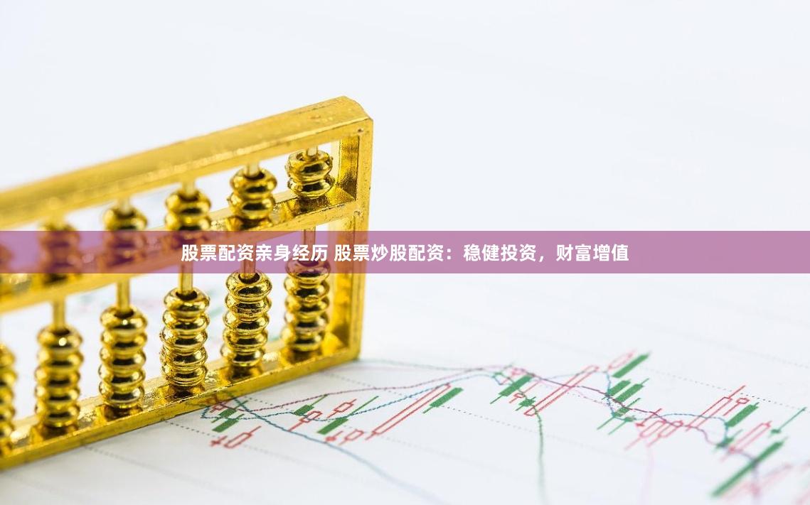 股票配资亲身经历 股票炒股配资：稳健投资，财富增值