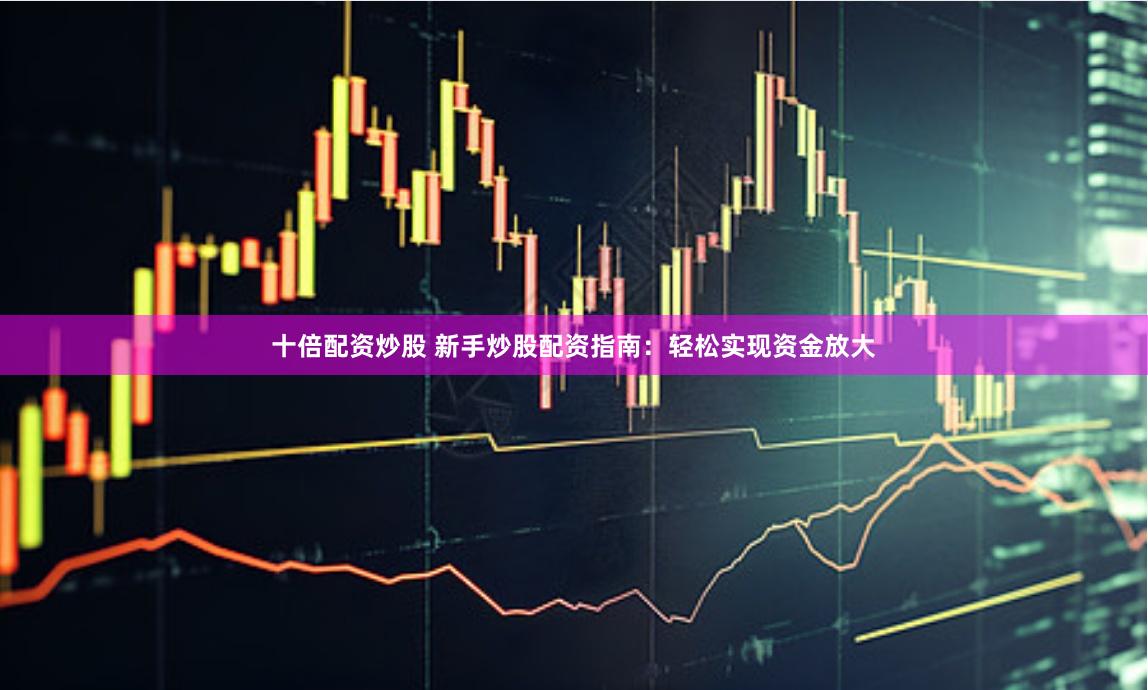 十倍配资炒股 新手炒股配资指南：轻松实现资金放大
