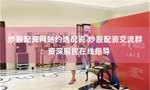 炒股配资网站约选配资 炒股配资交流群:资深股民在线指导