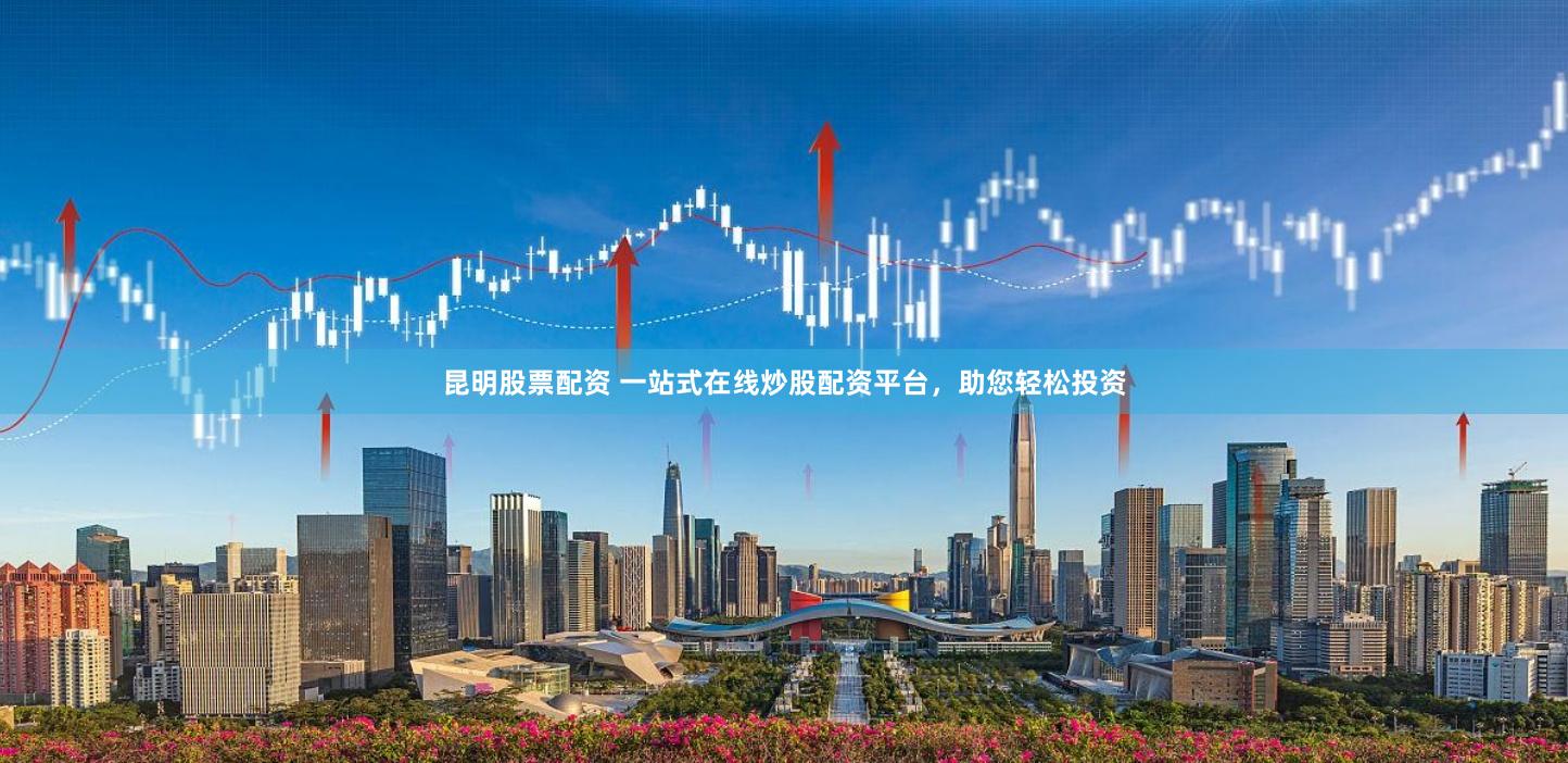 昆明股票配资 一站式在线炒股配资平台，助您轻松投资