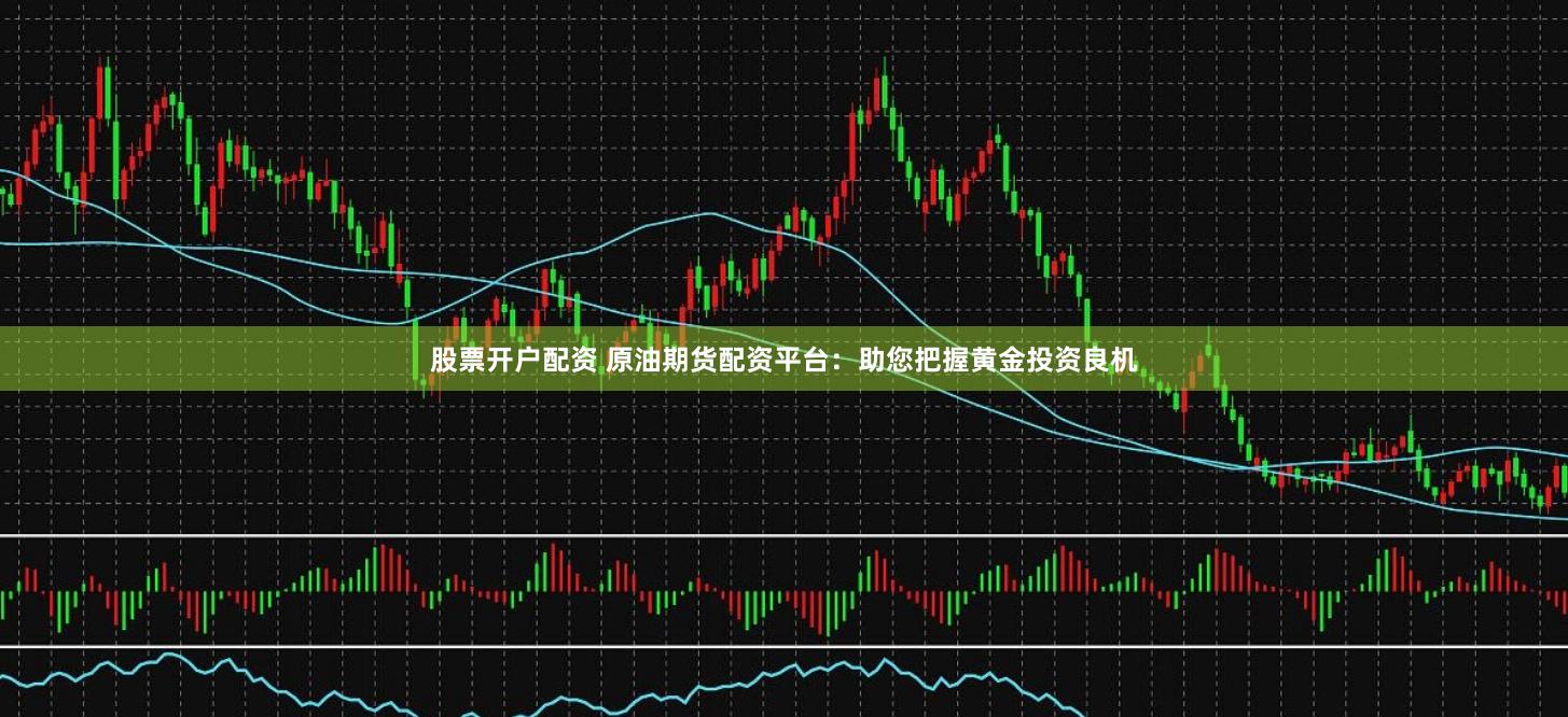 股票开户配资 原油期货配资平台：助您把握黄金投资良机