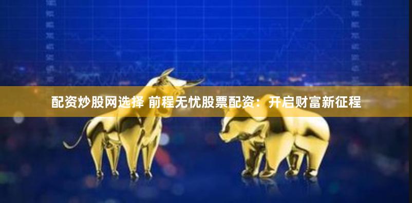 配资炒股网选择 前程无忧股票配资:开启财富新征程
