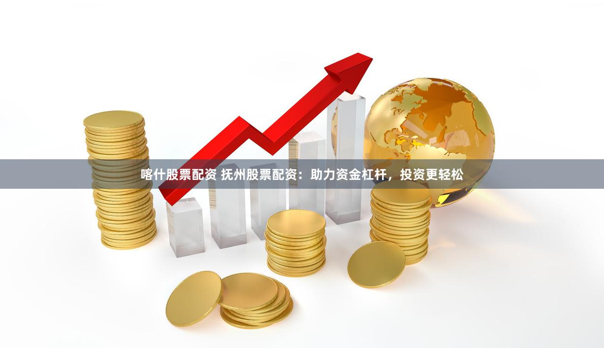 喀什股票配资 抚州股票配资:助力资金杠杆,投资更轻松