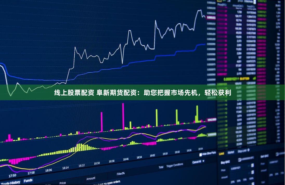 线上股票配资 阜新期货配资：助您把握市场先机，轻松获利