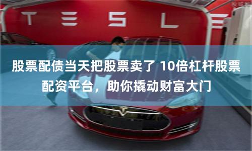 股票配债当天把股票卖了 10倍杠杆股票配资平台,助你撬动财富大门