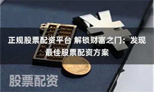 正规股票配资平台 解锁财富之门:发现最佳股票配资方案