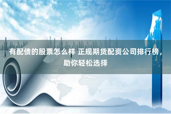 有配债的股票怎么样 正规期货配资公司排行榜,助你轻松选择