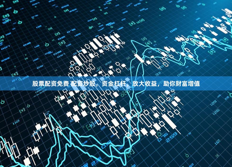 股票配资免费 配资炒股,资金杠杆,放大收益,助你财富增值