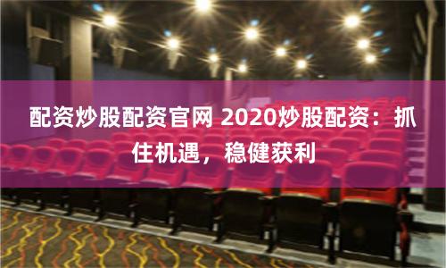 配资炒股配资官网 2020炒股配资:抓住机遇,稳健获利