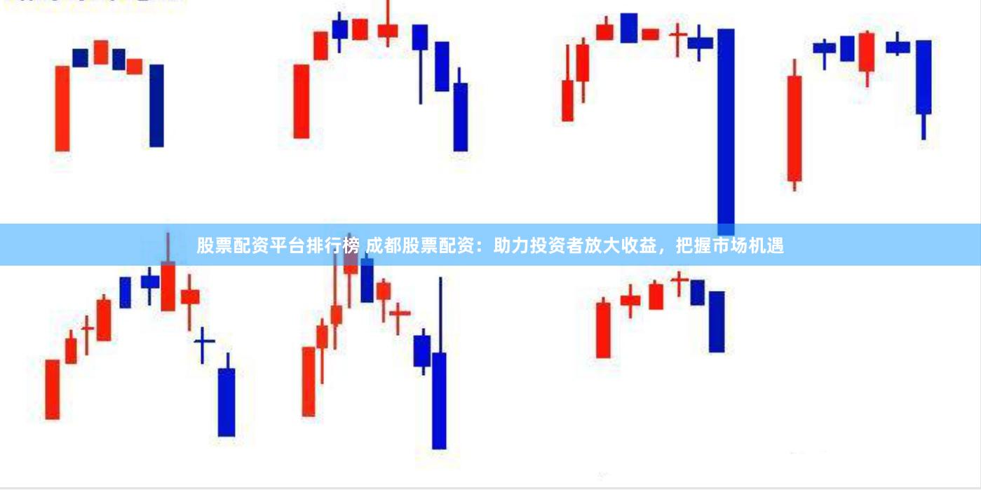 股票配资平台排行榜 成都股票配资：助力投资者放大收益，把握市场机遇
