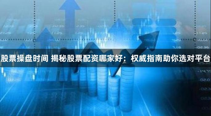 股票操盘时间 揭秘股票配资哪家好:权威指南助你选对平台