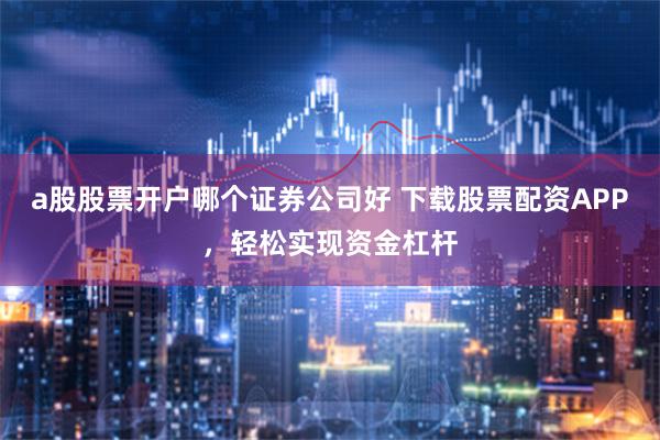 a股股票开户哪个证券公司好 下载股票配资APP，轻松实现资金杠杆