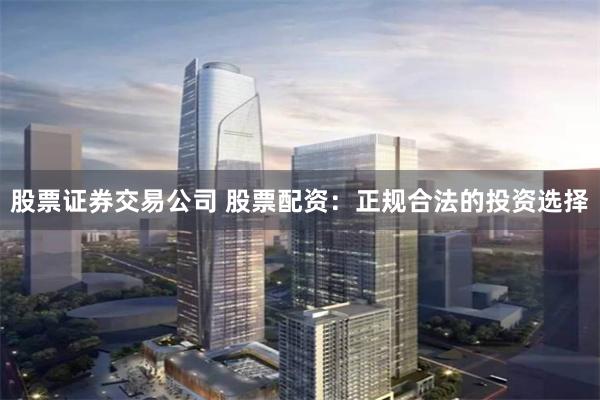 股票证券交易公司 股票配资：正规合法的投资选择