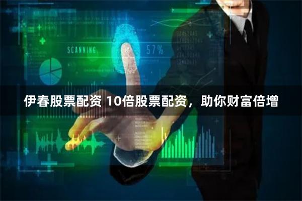 伊春股票配资 10倍股票配资，助你财富倍增