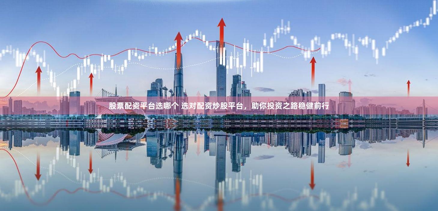 股票配资平台选哪个 选对配资炒股平台，助你投资之路稳健前行