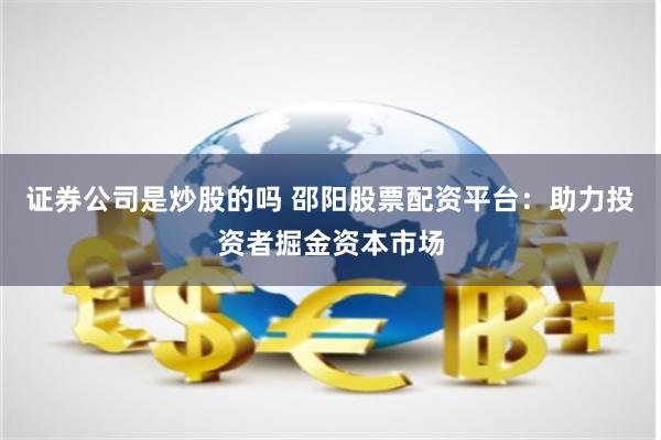 证券公司是炒股的吗 邵阳股票配资平台:助力投资者掘金资本市场
