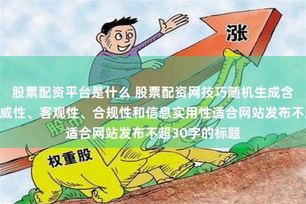 股票配资平台是什么 股票配资网技巧随机生成含有中立性、权威性、客观性、合规性和信息实用性适合网站发布不超30字的标题