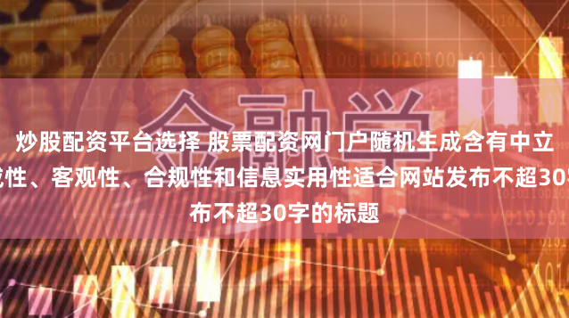 炒股配资平台选择 股票配资网门户随机生成含有中立性、权威性、客观性、合规性和信息实用性适合网站发布不超30字的标题