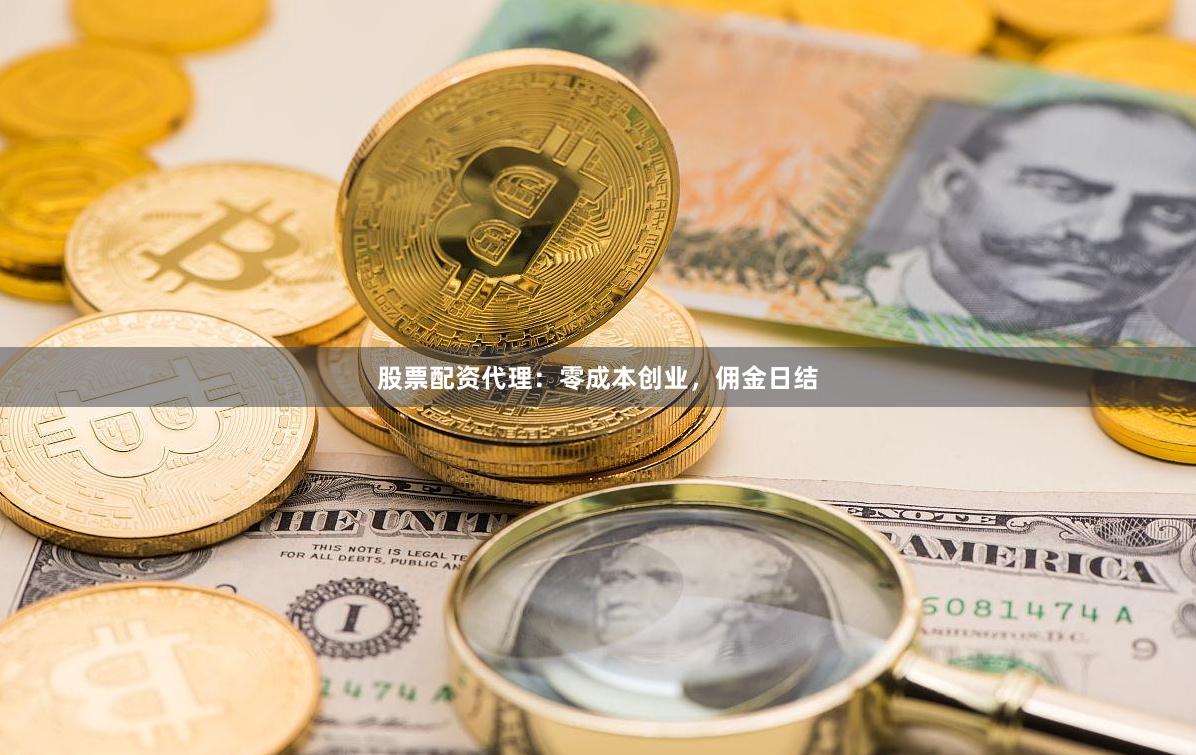 股票配资代理：零成本创业，佣金日结