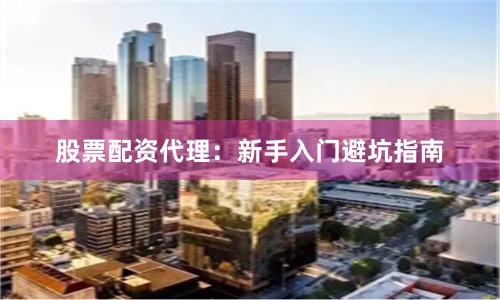 股票配资代理：新手入门避坑指南