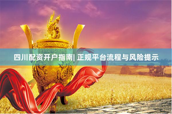 四川配资开户指南| 正规平台流程与风险提示