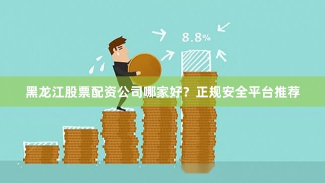 黑龙江股票配资公司哪家好？正规安全平台推荐