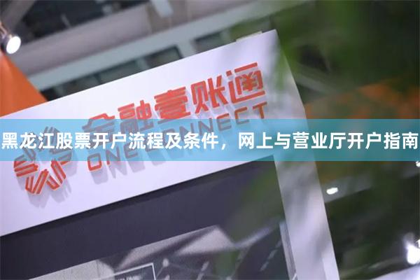 黑龙江股票开户流程及条件，网上与营业厅开户指南