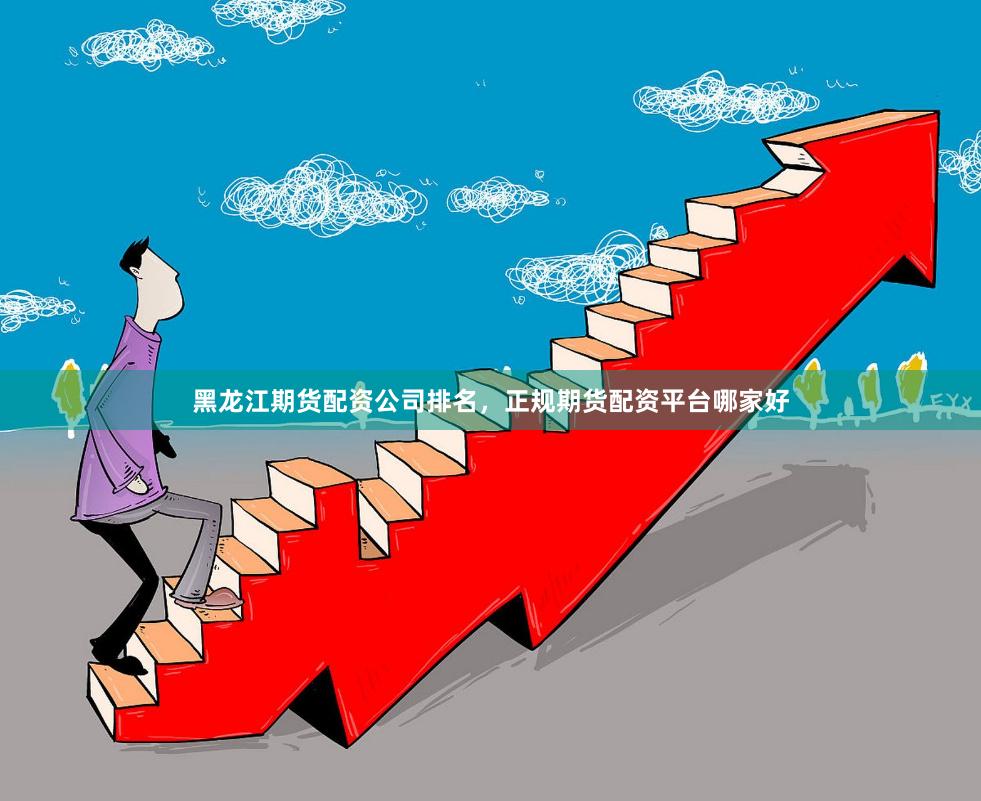 黑龙江期货配资公司排名，正规期货配资平台哪家好