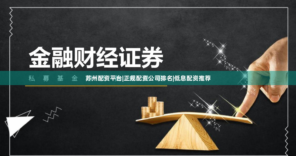 苏州配资平台|正规配资公司排名|低息配资推荐