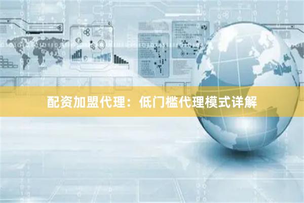 配资加盟代理：低门槛代理模式详解