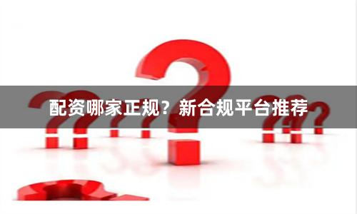 配资哪家正规？新合规平台推荐