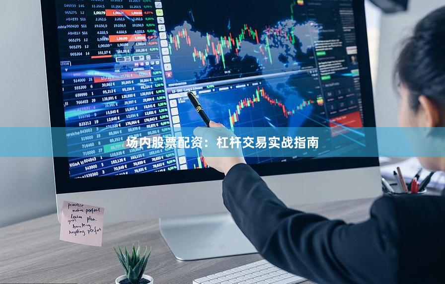 场内股票配资：杠杆交易实战指南